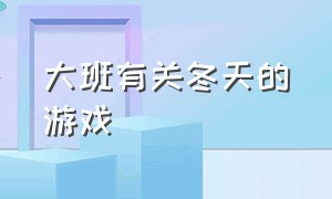 大班有关冬天的游戏（关于冰雪的体育游戏大班）