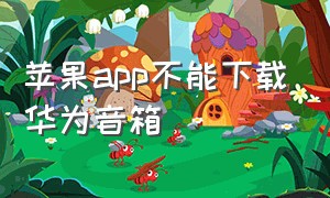 苹果app不能下载华为音箱（苹果手机怎么下载华为ai音箱）