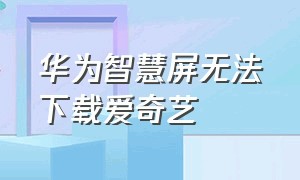 华为智慧屏无法下载爱奇艺