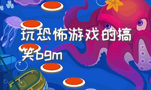 玩恐怖游戏的搞笑bgm