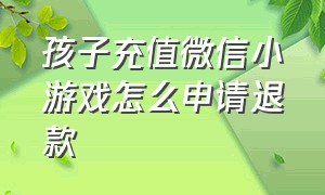 孩子充值微信小游戏怎么申请退款