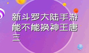 新斗罗大陆手游能不能换神王唐三（新斗罗大陆手游海神唐三获得方法）