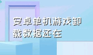 安卓单机游戏卸载数据还在（为什么好多安卓单机游戏都不见了）