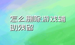 怎么删除游戏辅助残留