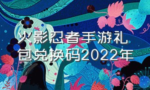 火影忍者手游礼包兑换码2022年（火影忍者手游电脑版键位）