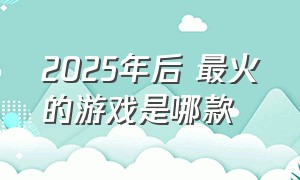 2025年后 最火的游戏是哪款