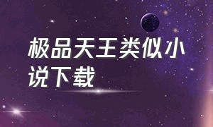 极品天王类似小说下载（极品天王txt完整版）