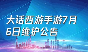 大话西游手游7月6日维护公告（大话西游手游7月6日维护公告是什么）