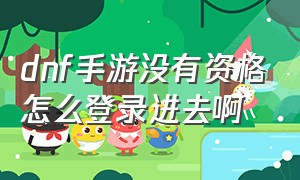 dnf手游没有资格怎么登录进去啊（dnf手游登录上了之后有几个选项）