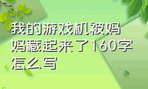 我的游戏机被妈妈藏起来了160字怎么写（妈妈把我的游戏藏起来了全部答案）