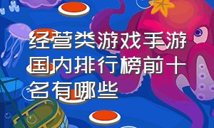 经营类游戏手游国内排行榜前十名有哪些（经营手游排行榜前十名游戏）