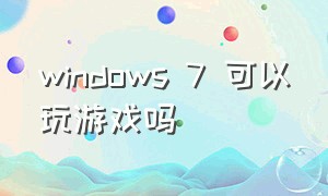 windows 7 可以玩游戏吗（windows7能不能玩游戏）