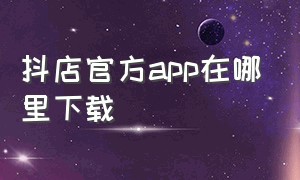 抖店官方app在哪里下载