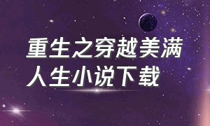 重生之穿越美满人生小说下载（重生之幸福一生txt全集下载）