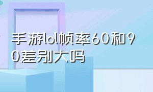 手游lol帧率60和90差别大吗（英雄联盟手游60和90帧率）