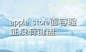 apple store面容验证没有键盘（apple store下载应用如何开启面容）