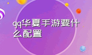 qq华夏手游要什么配置（qq华夏手游适配的手机型号）