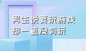 男生说要玩游戏却一直没有玩