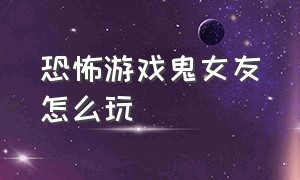 恐怖游戏鬼女友怎么玩（恐怖游戏恋爱模式攻略大全）