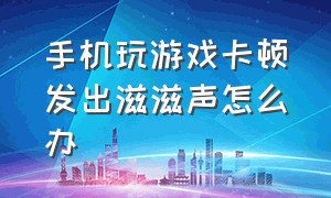 手机玩游戏卡顿发出滋滋声怎么办