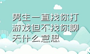 男生一直找你打游戏但不找你聊天什么意思（男生愿意一边打游戏一边和你聊天）