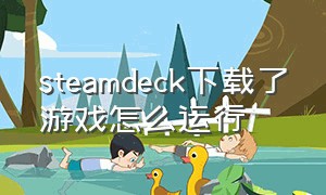 steamdeck下载了游戏怎么运行