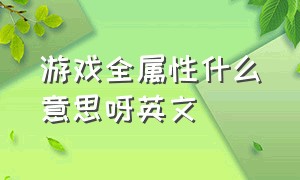 游戏全属性什么意思呀英文（游戏全英文路径是什么意思）