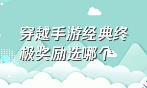 穿越手游经典终极奖励选哪个（穿越手游平民投掷武器哪个好）