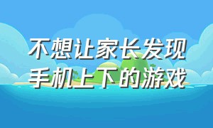 不想让家长发现手机上下的游戏（如何让家长发现不了手机里的游戏）