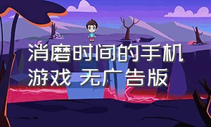 消磨时间的手机游戏 无广告版（消磨时间的手机游戏 无广告版ios）