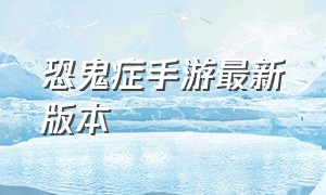 恐鬼症手游最新版本（恐鬼症手游中文版在哪下）