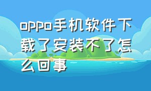 oppo手机软件下载了安装不了怎么回事（oppo手机为什么安装不了软件）