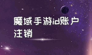 魔域手游id账户注销（魔域手游id账户注销需要多久）