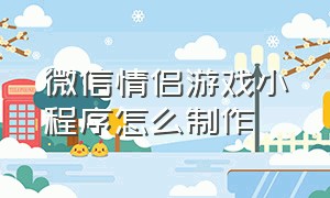 微信情侣游戏小程序怎么制作（微信情侣游戏小程序怎么制作视频）