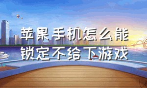 苹果手机怎么能锁定不给下游戏（苹果怎么锁定游戏中不退出来）