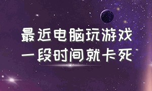 最近电脑玩游戏一段时间就卡死（电脑玩游戏一两个小时就卡死）