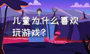 儿童为什么喜欢玩游戏?（儿童为什么喜欢玩游戏呢）