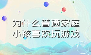 为什么普通家庭小孩喜欢玩游戏（为什么普通家庭小孩喜欢玩游戏的原因）