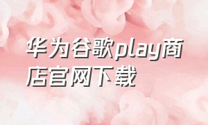 华为谷歌play商店官网下载（华为play商店去哪里下载）