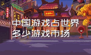 中国游戏占世界多少游戏市场