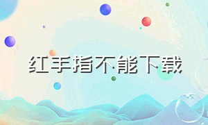 红手指不能下载（红手指怎么下载到桌面）