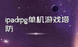 ipadrpg单机游戏塔防（ipad塔防游戏排行）