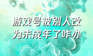 游戏号被别人改为未成年了咋办（游戏被认定为未成年怎么修改信息）