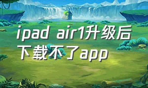 ipad air1升级后下载不了app