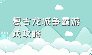 复古龙城争霸游戏攻略（复古龙城手游）