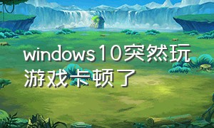 windows10突然玩游戏卡顿了（win10卡顿严重解决方法玩游戏）
