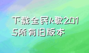 下载全民k歌2015所有旧版本（全民k歌旧版本正式版）