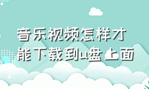 音乐视频怎样才能下载到u盘上面（视频音乐怎么下载到u盘里mp3格式）