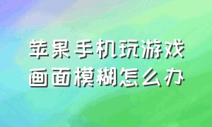 苹果手机玩游戏画面模糊怎么办