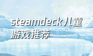 steamdeck儿童游戏推荐（steam deck适合小朋友玩的游戏）